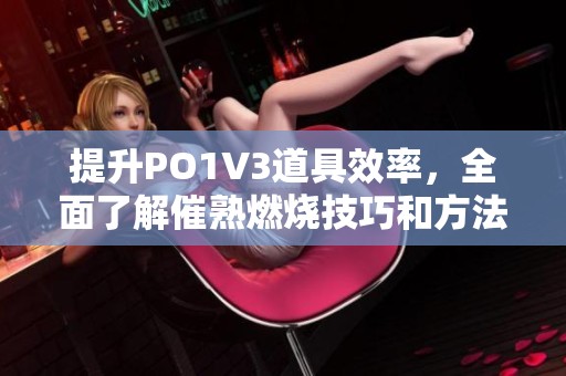 提升PO1V3道具效率，全面了解催熟燃烧技巧和方法