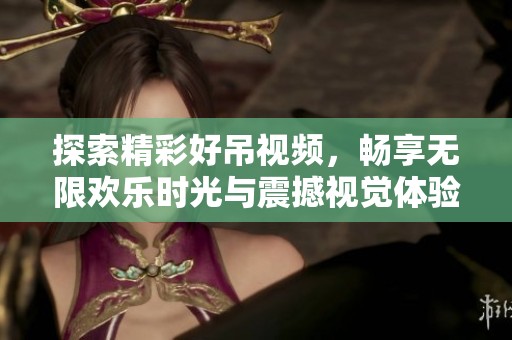 探索精彩好吊视频，畅享无限欢乐时光与震撼视觉体验