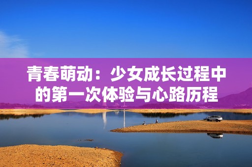 青春萌动：少女成长过程中的第一次体验与心路历程