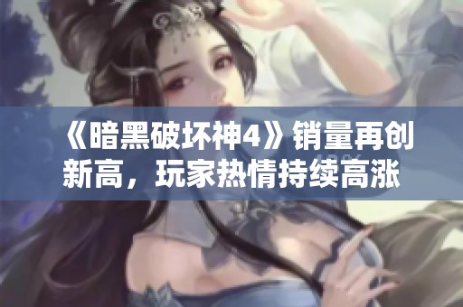 《暗黑破坏神4》销量再创新高，玩家热情持续高涨