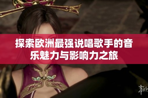 探索欧洲最强说唱歌手的音乐魅力与影响力之旅