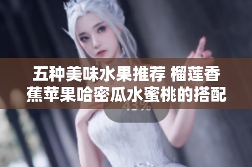 五种美味水果推荐 榴莲香蕉苹果哈密瓜水蜜桃的搭配与享受