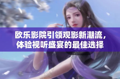 欧乐影院引领观影新潮流，体验视听盛宴的最佳选择