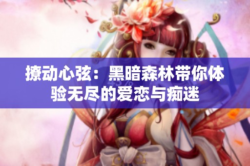 撩动心弦：黑暗森林带你体验无尽的爱恋与痴迷