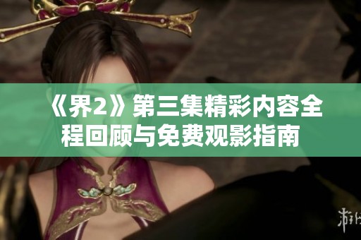《界2》第三集精彩内容全程回顾与免费观影指南