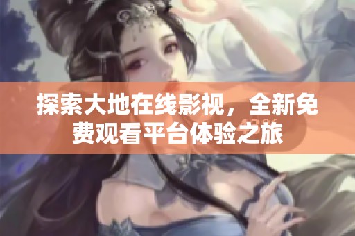 探索大地在线影视，全新免费观看平台体验之旅