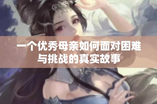 一个优秀母亲如何面对困难与挑战的真实故事