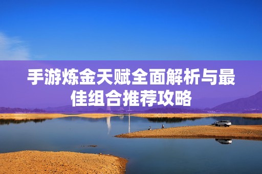 手游炼金天赋全面解析与最佳组合推荐攻略