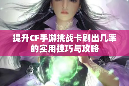 提升CF手游挑战卡刷出几率的实用技巧与攻略