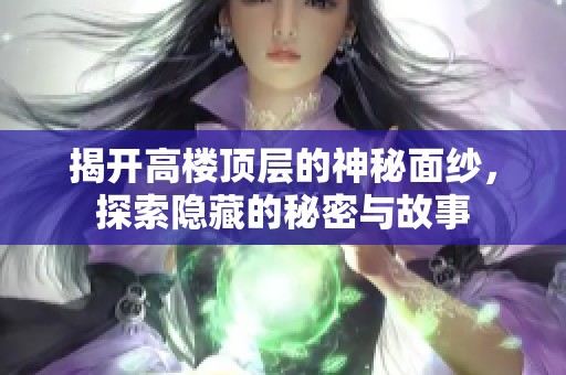 揭开高楼顶层的神秘面纱，探索隐藏的秘密与故事