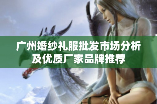 广州婚纱礼服批发市场分析及优质厂家品牌推荐