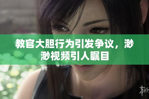 教官大胆行为引发争议，渺渺视频引人瞩目