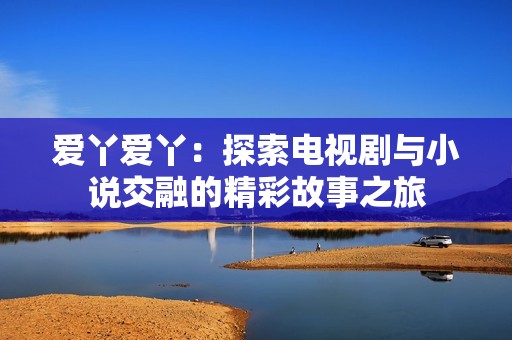 爱丫爱丫：探索电视剧与小说交融的精彩故事之旅