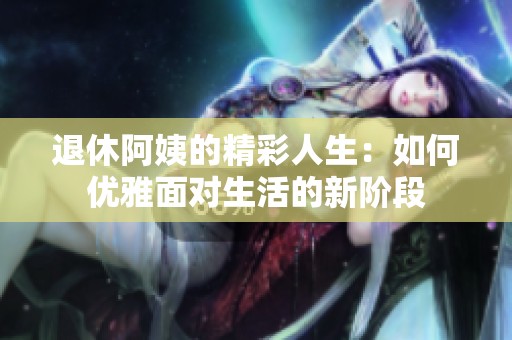 退休阿姨的精彩人生：如何优雅面对生活的新阶段