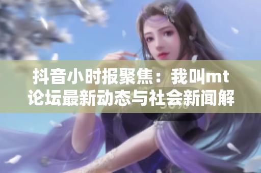 抖音小时报聚焦：我叫mt论坛最新动态与社会新闻解析