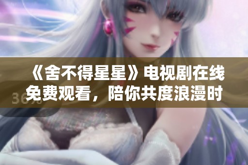 《舍不得星星》电视剧在线免费观看，陪你共度浪漫时光