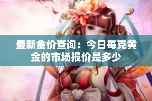 最新金价查询：今日每克黄金的市场报价是多少