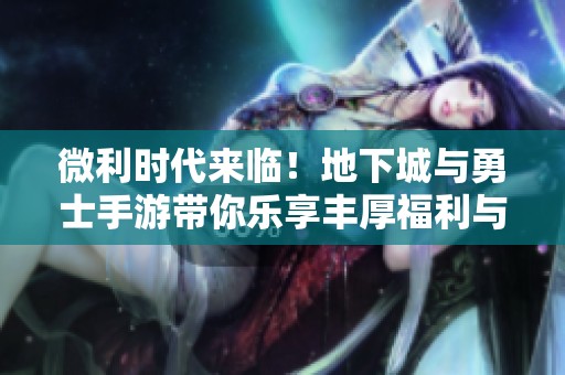 微利时代来临！地下城与勇士手游带你乐享丰厚福利与成就感