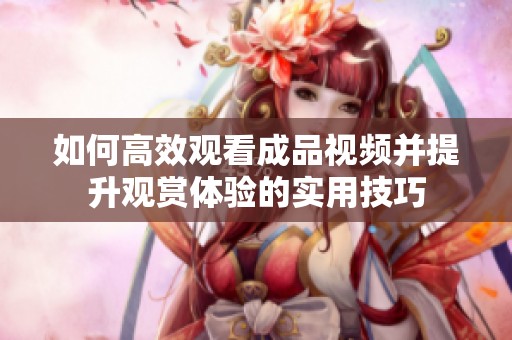 如何高效观看成品视频并提升观赏体验的实用技巧