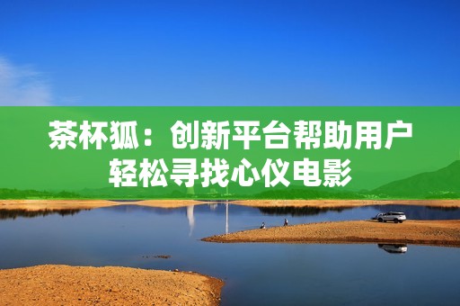 茶杯狐：创新平台帮助用户轻松寻找心仪电影
