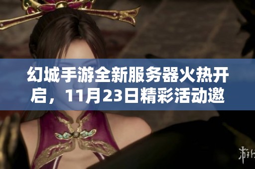 幻城手游全新服务器火热开启，11月23日精彩活动邀你畅玩