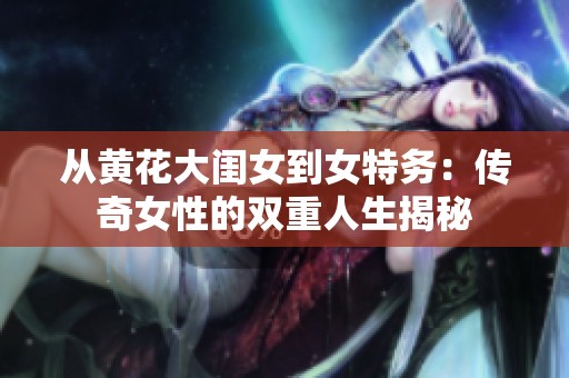 从黄花大闺女到女特务：传奇女性的双重人生揭秘