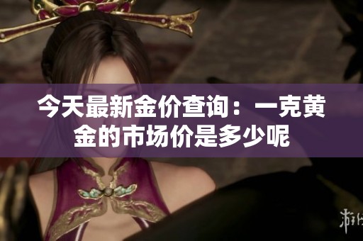 今天最新金价查询：一克黄金的市场价是多少呢