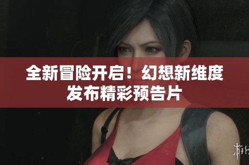 全新冒险开启！幻想新维度发布精彩预告片