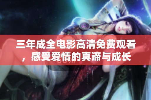 三年成全电影高清免费观看，感受爱情的真谛与成长