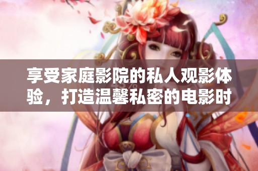 享受家庭影院的私人观影体验，打造温馨私密的电影时光