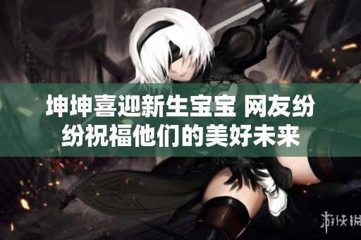 坤坤喜迎新生宝宝 网友纷纷祝福他们的美好未来
