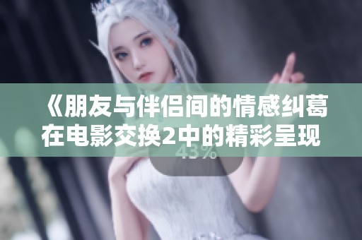 《朋友与伴侣间的情感纠葛在电影交换2中的精彩呈现》