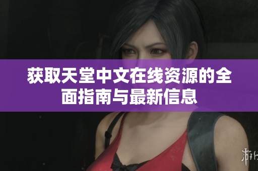 获取天堂中文在线资源的全面指南与最新信息