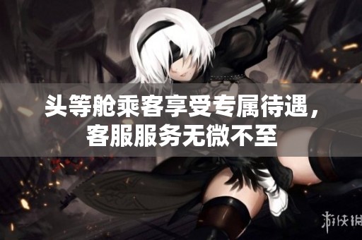 头等舱乘客享受专属待遇，客服服务无微不至