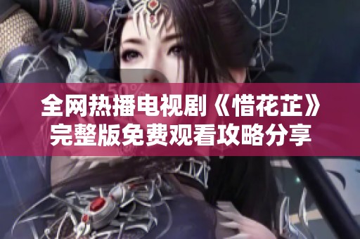 全网热播电视剧《惜花芷》完整版免费观看攻略分享