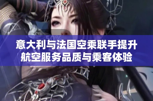 意大利与法国空乘联手提升航空服务品质与乘客体验