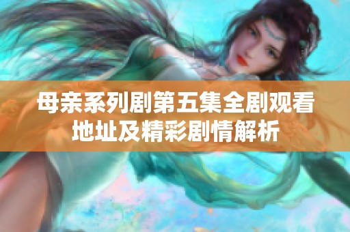 母亲系列剧第五集全剧观看地址及精彩剧情解析