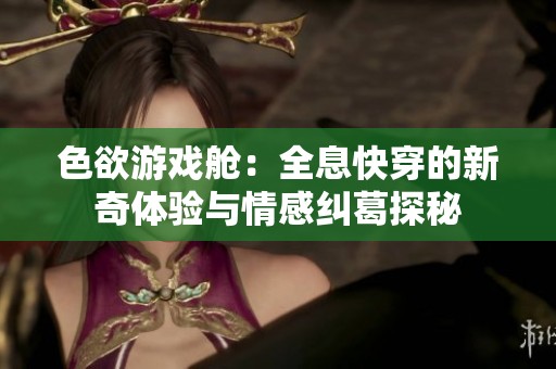 色欲游戏舱：全息快穿的新奇体验与情感纠葛探秘