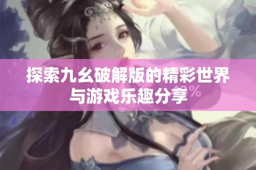 探索九幺破解版的精彩世界与游戏乐趣分享