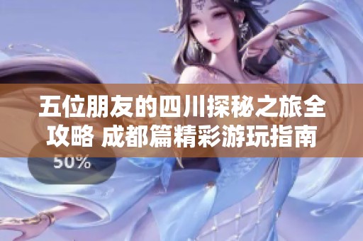 五位朋友的四川探秘之旅全攻略 成都篇精彩游玩指南