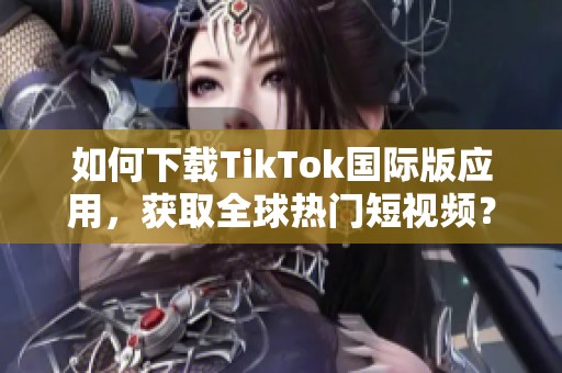 如何下载TikTok国际版应用，获取全球热门短视频？