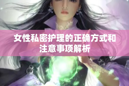 女性私密护理的正确方式和注意事项解析