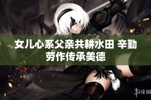 女儿心系父亲共耕水田 辛勤劳作传承美德