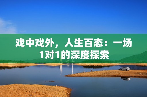 戏中戏外，人生百态：一场1对1的深度探索