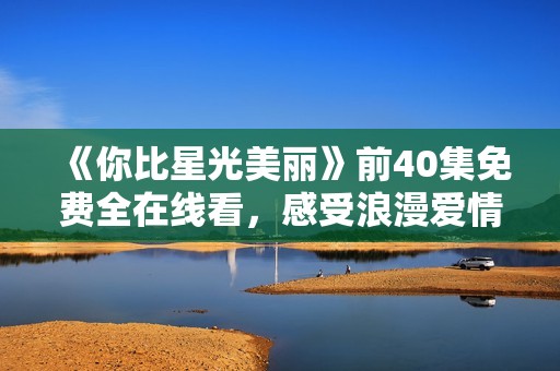 《你比星光美丽》前40集免费全在线看，感受浪漫爱情故事