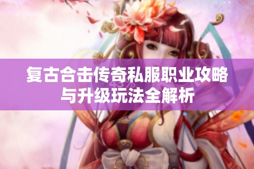 复古合击传奇私服职业攻略与升级玩法全解析