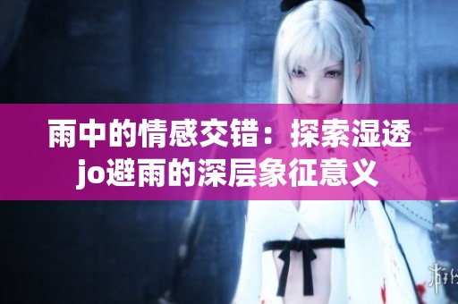 雨中的情感交错：探索湿透jo避雨的深层象征意义