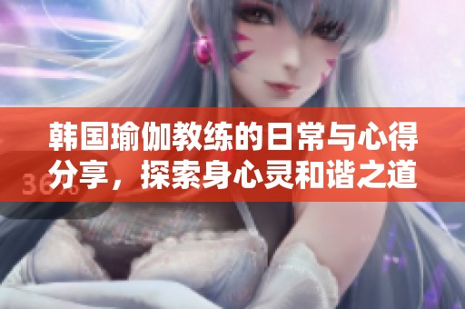 韩国瑜伽教练的日常与心得分享，探索身心灵和谐之道