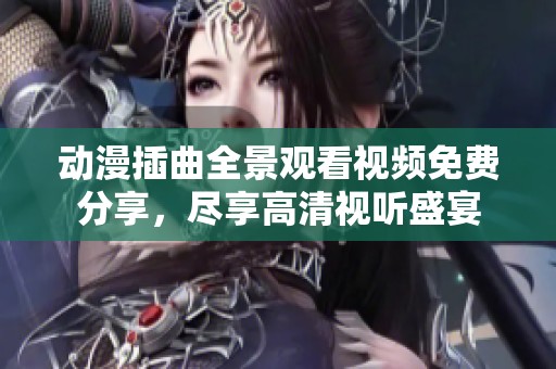 动漫插曲全景观看视频免费分享，尽享高清视听盛宴