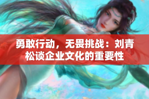 勇敢行动，无畏挑战：刘青松谈企业文化的重要性